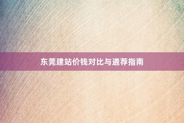 东莞建站价钱对比与遴荐指南