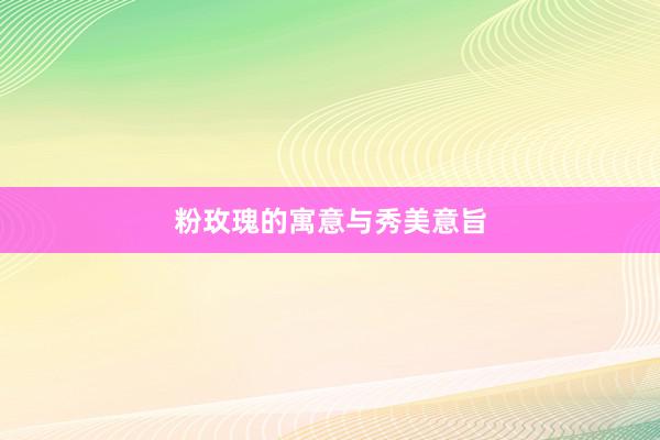 粉玫瑰的寓意与秀美意旨