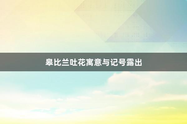皋比兰吐花寓意与记号露出