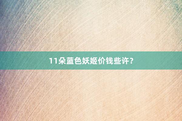 11朵蓝色妖姬价钱些许?
