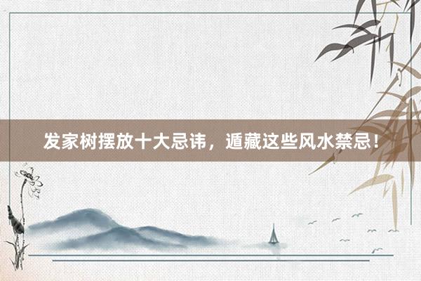 发家树摆放十大忌讳，遁藏这些风水禁忌！