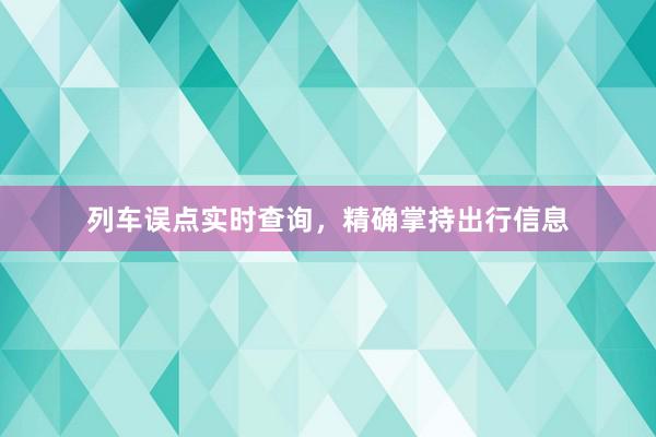列车误点实时查询,精确掌持出行信息