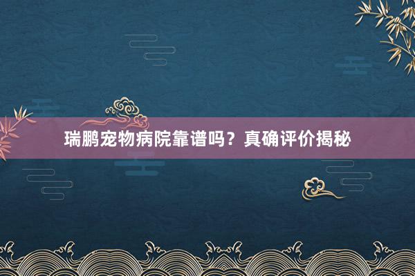 瑞鹏宠物病院靠谱吗?真确评价揭秘