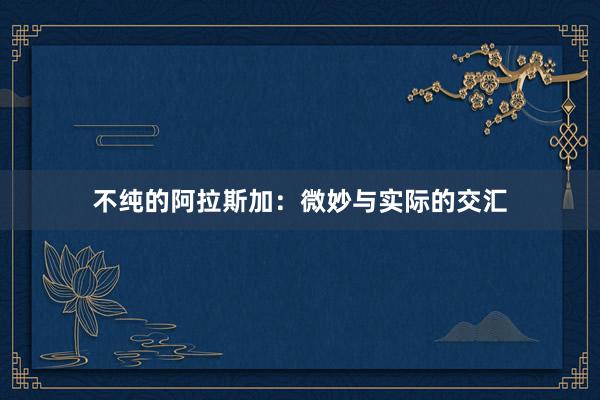 不纯的阿拉斯加:微妙与实际的交汇