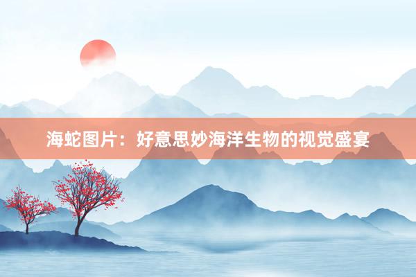 海蛇图片:好意思妙海洋生物的视觉盛宴