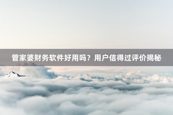 管家婆财务软件好用吗？用户信得过评价揭秘